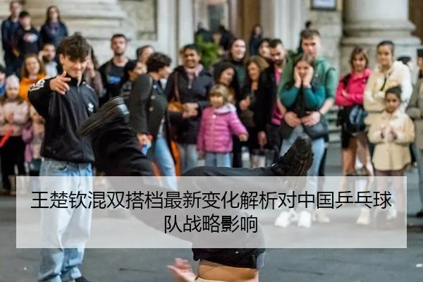 王楚钦混双搭档最新变化解析对中国乒乓球队战略影响