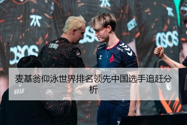 麦基翁仰泳世界排名领先中国选手追赶分析